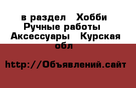  в раздел : Хобби. Ручные работы » Аксессуары . Курская обл.